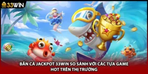 Bắn Cá Jackpot 33WIN So Sánh Với Các Tựa Game HOT Trên Thị Trường