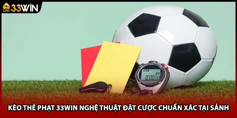 Kèo Thẻ Phạt 33WIN Nghệ Thuật Đặt Cược Chuẩn Xác Tại Sảnh