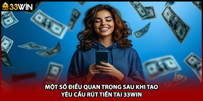 Một số điều quan trọng sau khi tạo yêu cầu rút tiền tại 33WIN