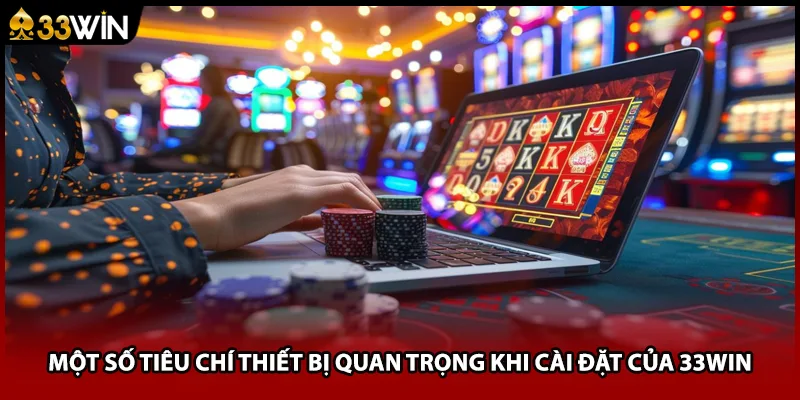 Một số tiêu chí thiết bị quan trọng khi cài đặt của 33WIN